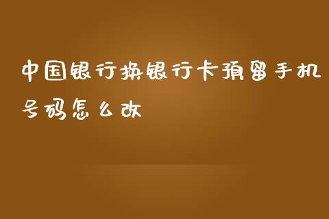 中国银行换银行卡预留手机号码怎么改_https://m.jnbaishite.cn_财经新闻_第1张