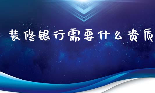 装修银行需要什么资质_https://m.jnbaishite.cn_财经新闻_第1张