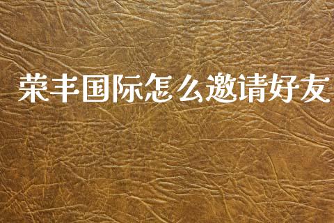 荣丰国际怎么邀请好友_https://m.jnbaishite.cn_金融市场_第1张