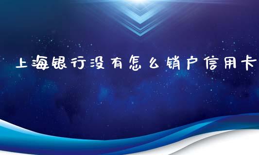 上海银行没有怎么销户信用卡_https://m.jnbaishite.cn_财经新闻_第1张