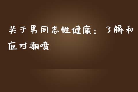 关于男同志性健康：了解和应对潮喷_https://m.jnbaishite.cn_投资管理_第1张