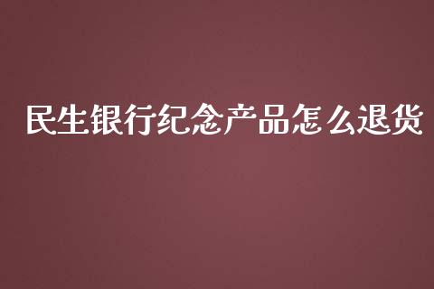 民生银行纪念产品怎么退货_https://m.jnbaishite.cn_期货研报_第1张