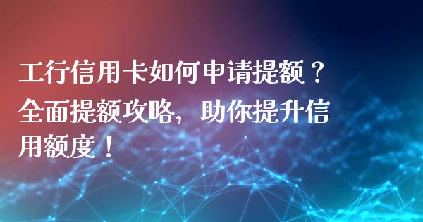工行信用卡如何申请提额？全面提额攻略，助你提升信用额度！_https://m.jnbaishite.cn_金融市场_第1张