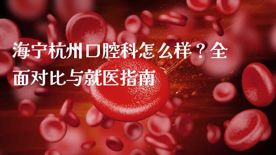 海宁杭州口腔科怎么样？全面对比与就医指南_https://m.jnbaishite.cn_金融市场_第1张