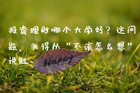 投资理财哪个大学好？这问题，我得从“不该怎么想”说起_https://m.jnbaishite.cn_金融市场_第1张