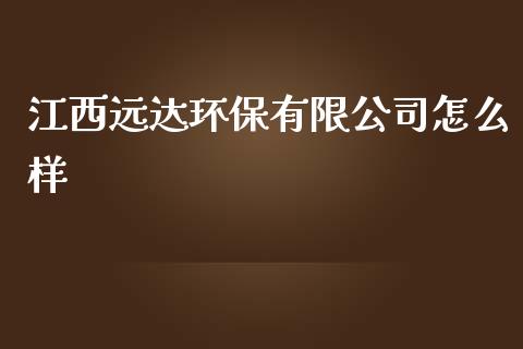 江西远达环保有限公司怎么样_https://m.jnbaishite.cn_期货研报_第1张