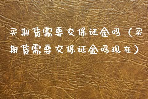 买期货需要交保证金吗(买期货需要交保证金吗现在)_投资管理_第1张_财经新闻_投资管理_金融市场_期货研报 买期货需要交保证金吗(买期货需要交保证金吗现在)_https://m.jnbaishite.cn_投资管理_第1张