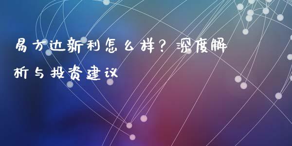 易方达新利怎么样？深度解析与投资建议_https://m.jnbaishite.cn_金融市场_第1张