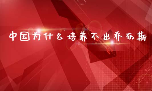 中国为什么培养不出乔布斯_https://m.jnbaishite.cn_期货研报_第1张