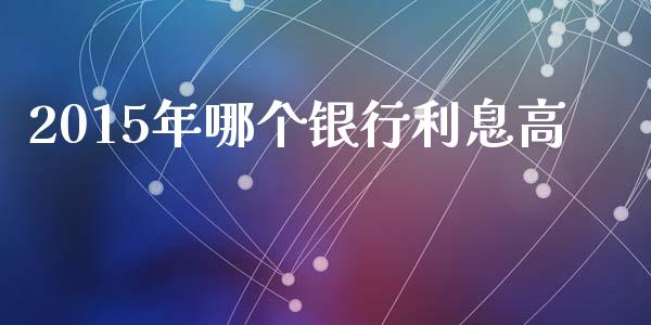 2015年哪个银行利息高_https://m.jnbaishite.cn_金融市场_第1张
