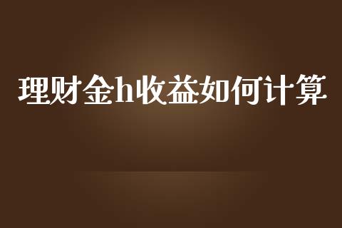 理财金h收益如何计算_https://m.jnbaishite.cn_期货研报_第1张