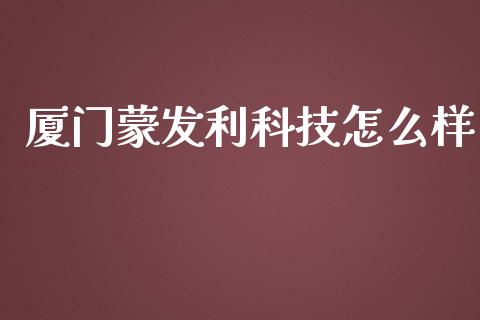 厦门蒙发利科技怎么样_https://m.jnbaishite.cn_财经新闻_第1张