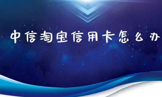 中信淘宝信用卡怎么办_https://m.jnbaishite.cn_金融市场_第1张