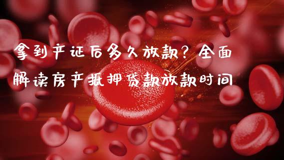拿到产证后多久放款？全面解读房产抵押贷款放款时间_https://m.jnbaishite.cn_财经新闻_第1张