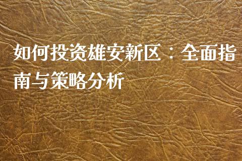 如何投资雄安新区：全面指南与策略分析_https://m.jnbaishite.cn_期货研报_第1张