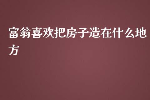 富翁喜欢把房子造在什么地方_https://m.jnbaishite.cn_财经新闻_第1张