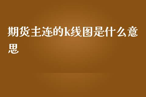 期货主连的k线图是什么意思_https://m.jnbaishite.cn_期货研报_第1张