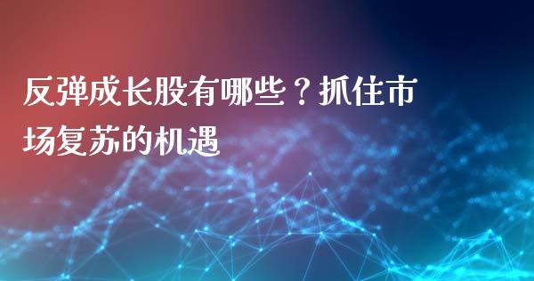 反弹成长股有哪些？抓住市场复苏的机遇_https://m.jnbaishite.cn_期货研报_第1张