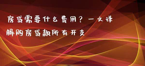 房贷需要什么费用？一文详解购房贷款所有开支_https://m.jnbaishite.cn_投资管理_第1张