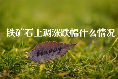铁矿石上调涨跌幅什么情况_https://m.jnbaishite.cn_期货研报_第1张