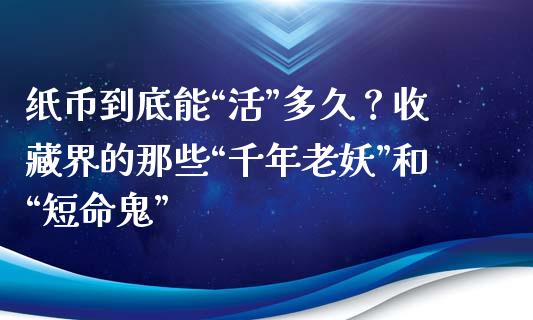 纸币到底能“活”多久？收藏界的那些“千年老妖”和“短命鬼”_https://m.jnbaishite.cn_期货研报_第1张