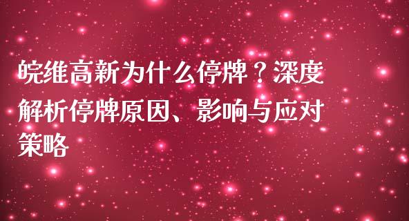 皖维高新为什么停牌？深度解析停牌原因、影响与应对策略_https://m.jnbaishite.cn_投资管理_第1张