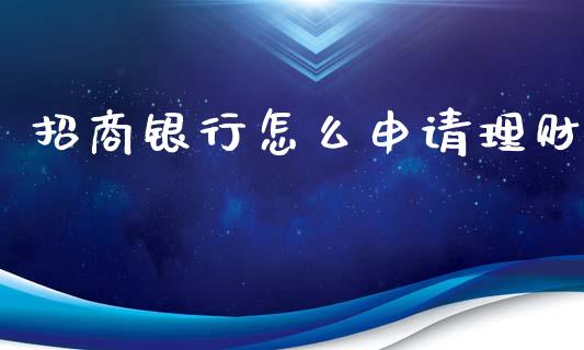 招商银行怎么申请理财_https://m.jnbaishite.cn_投资管理_第1张