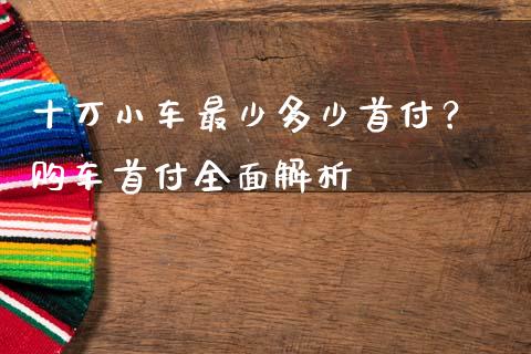 十万小车最少多少首付？ 购车首付全面解析_https://m.jnbaishite.cn_投资管理_第1张