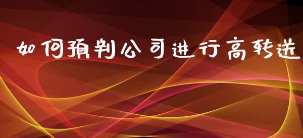 如何预判公司进行高转送_https://m.jnbaishite.cn_财经新闻_第1张