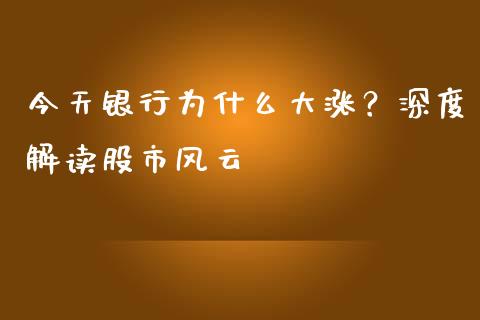 今天银行为什么大涨？深度解读股市风云_https://m.jnbaishite.cn_投资管理_第1张