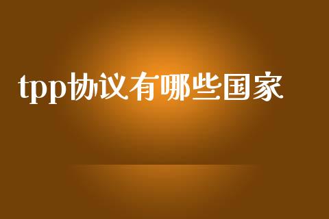 tpp协议有哪些国家_https://m.jnbaishite.cn_期货研报_第1张