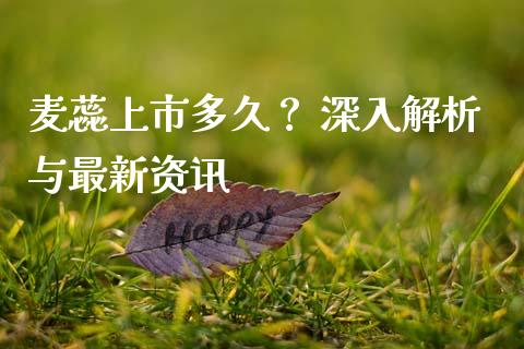 麦蕊上市多久？ 深入解析与最新资讯_https://m.jnbaishite.cn_期货研报_第1张
