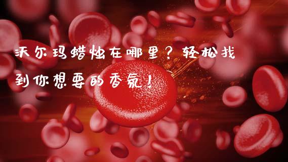 沃尔玛蜡烛在哪里？轻松找到你想要的香氛！_https://m.jnbaishite.cn_金融市场_第1张