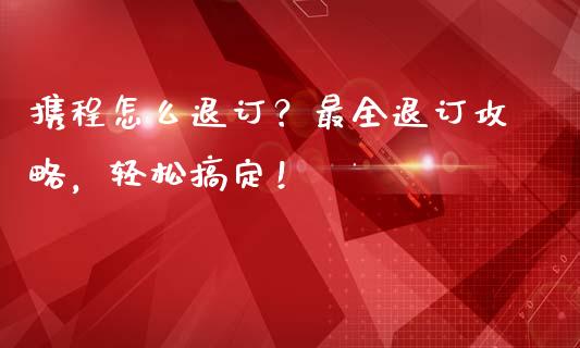 携程怎么退订?最全退订攻略,轻松搞定!_财经新闻_第1张_财经新闻_投资管理_金融市场_期货研报 携程怎么退订?最全退订攻略,轻松搞定!_https://m.jnbaishite.cn_财经新闻_第1张