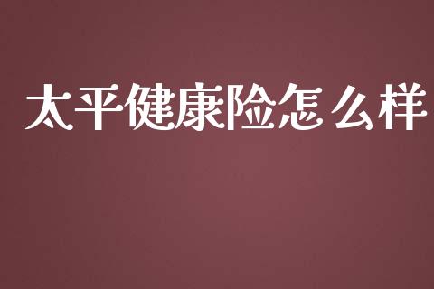 太平健康险怎么样_https://m.jnbaishite.cn_财经新闻_第1张