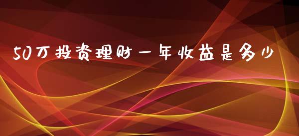 50万投资理财一年收益是多少_https://m.jnbaishite.cn_投资管理_第1张