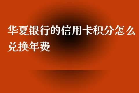 华夏银行的信用卡积分怎么兑换年费_https://m.jnbaishite.cn_金融市场_第1张