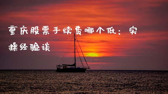 重庆股票手续费哪个低：实操经验谈_https://m.jnbaishite.cn_期货研报_第1张
