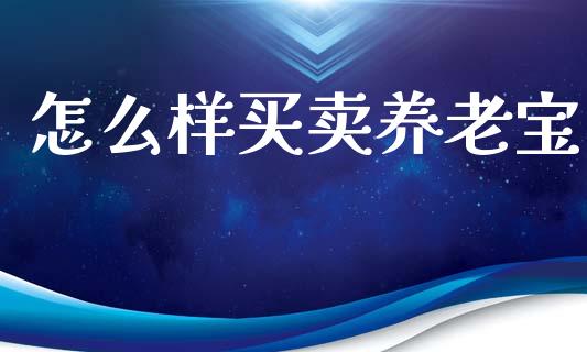 怎么样买卖养老宝_https://m.jnbaishite.cn_金融市场_第1张