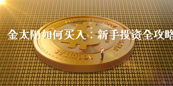 金太阳如何买入:新手投资全攻略_金融市场_第1张_财经新闻_投资管理_金融市场_期货研报 金太阳如何买入:新手投资全攻略_https://m.jnbaishite.cn_金融市场_第1张