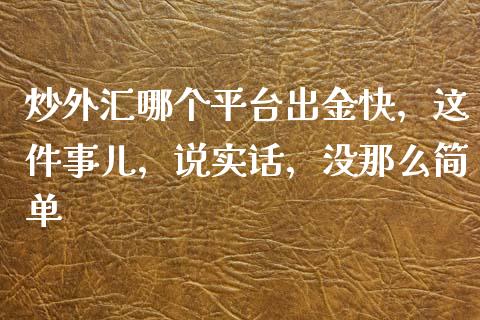 炒外汇哪个平台出金快，这件事儿，说实话，没那么简单_https://m.jnbaishite.cn_金融市场_第1张