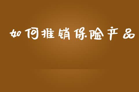 如何推销保险产品_https://m.jnbaishite.cn_金融市场_第1张