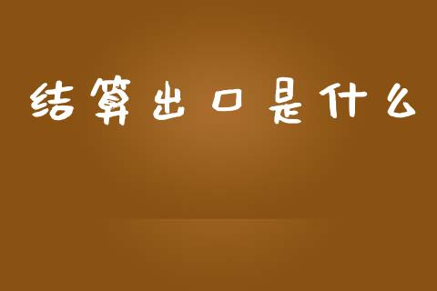 结算出口是什么_https://m.jnbaishite.cn_财经新闻_第1张