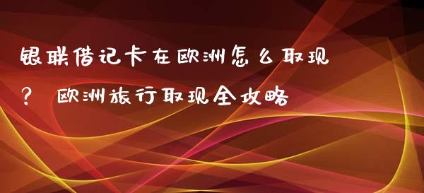 银联借记卡在欧洲怎么取现? 欧洲旅行取现全攻略_投资管理_第1张_财经新闻_投资管理_金融市场_期货研报 银联借记卡在欧洲怎么取现? 欧洲旅行取现全攻略_https://m.jnbaishite.cn_投资管理_第1张