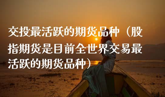 交投最活跃的期货品种（股指期货是目前全世界交易最活跃的期货品种）_https://m.jnbaishite.cn_财经新闻_第1张