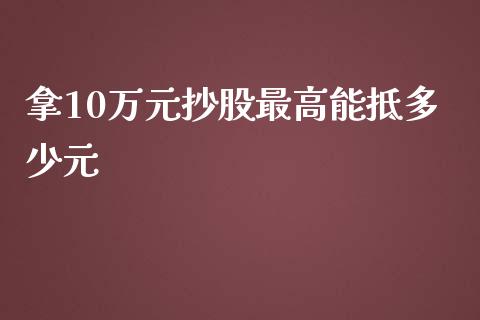 拿10万元抄股最高能抵多少元_https://m.jnbaishite.cn_期货研报_第1张