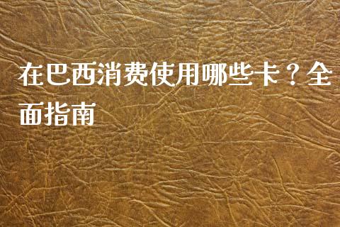 在巴西消费使用哪些卡？全面指南_https://m.jnbaishite.cn_期货研报_第1张