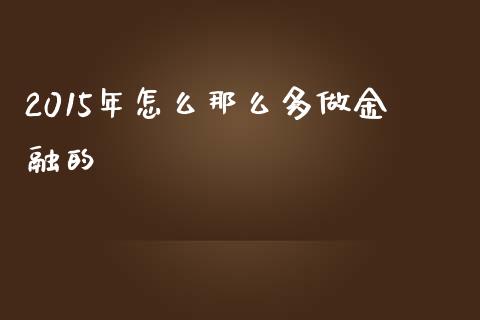 2015年怎么那么多做金融的_https://m.jnbaishite.cn_期货研报_第1张