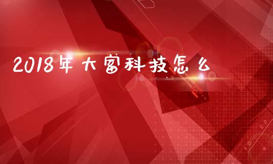 2018年大富科技怎么_https://m.jnbaishite.cn_投资管理_第1张