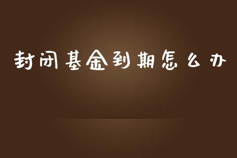 封闭基金到期怎么办_https://m.jnbaishite.cn_投资管理_第1张